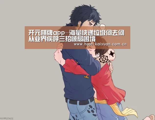 开元棋牌app-海量快递垃圾何去何从业界疾呼三招破局困境(图1) 开元棋牌电脑版