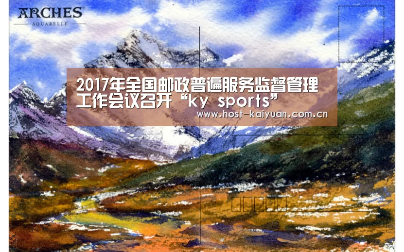 2017年全国邮政普遍服务监督管理工作会议召开“ky sports”(图1) 开元棋牌app